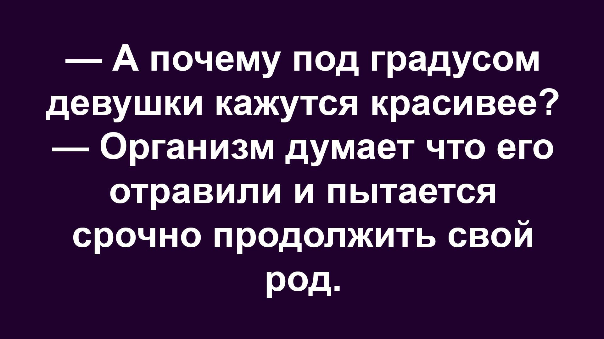 — А почему под градусом девушки кажутся красивее? 
— Организм думает что его отравили и пытается срочно продолжить свой род.