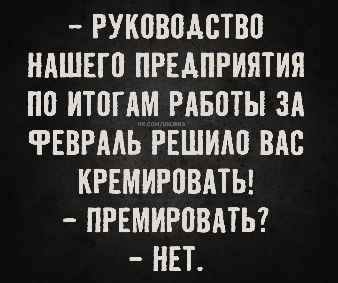- РУКОВОДСТВО НАШЕГО ПРЕДПРИЯТИЯ ПО ИТОГАМ РАБОТЫ ЗА ФЕВРАЛЬ РЕШИЛО ВАС КРЕМИРОВАТЬ! 
- ПРЕМИРОВАТЬ? 
- НЕТ.