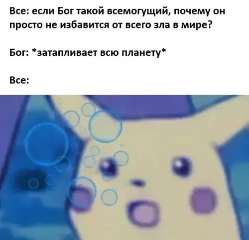 Все: если Бог такой всемогущий, почему он просто не избавится от всего зла в мире? Бог: *затапливает всю планету* Все: