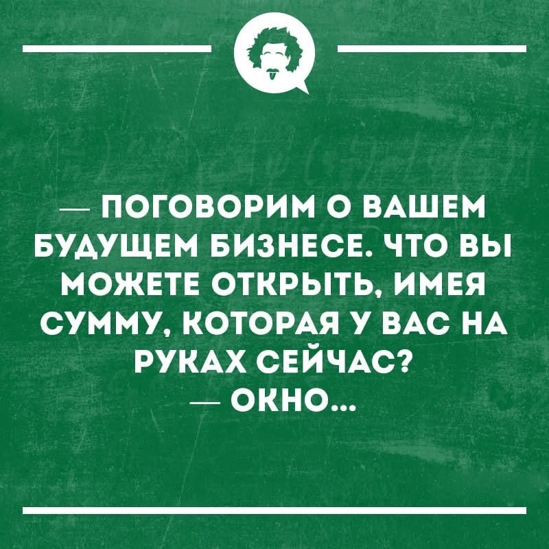— ПОГОВОРИМ О ВАШЕМ БУДУЩЕМ БИЗНЕСЕ. ЧТО ВЫ МОЖЕТЕ ОТКРЫТЬ, ИМЕЯ СУММУ, КОТОРАЯ У ВАС НА РУКАХ СЕЙЧАС? — ОКНО...
