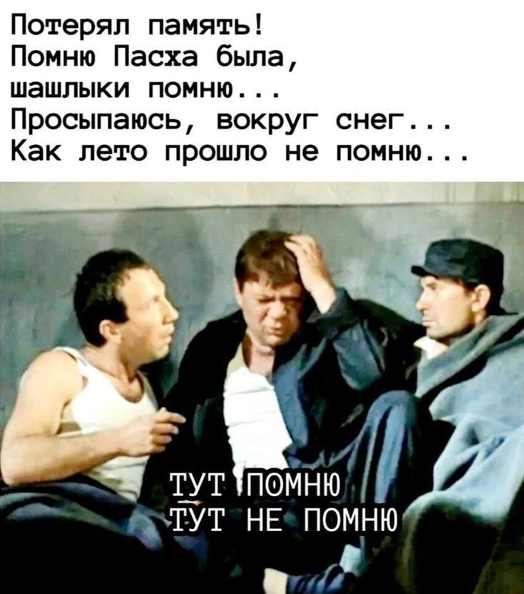 Потерял память! Помню Пасха была, шашлыки помню... Просыпаюсь, вокруг снег... Как лето прошло не помню...
ТУТ ПОМНЮ ТУТ НЕ ПОМНЮ