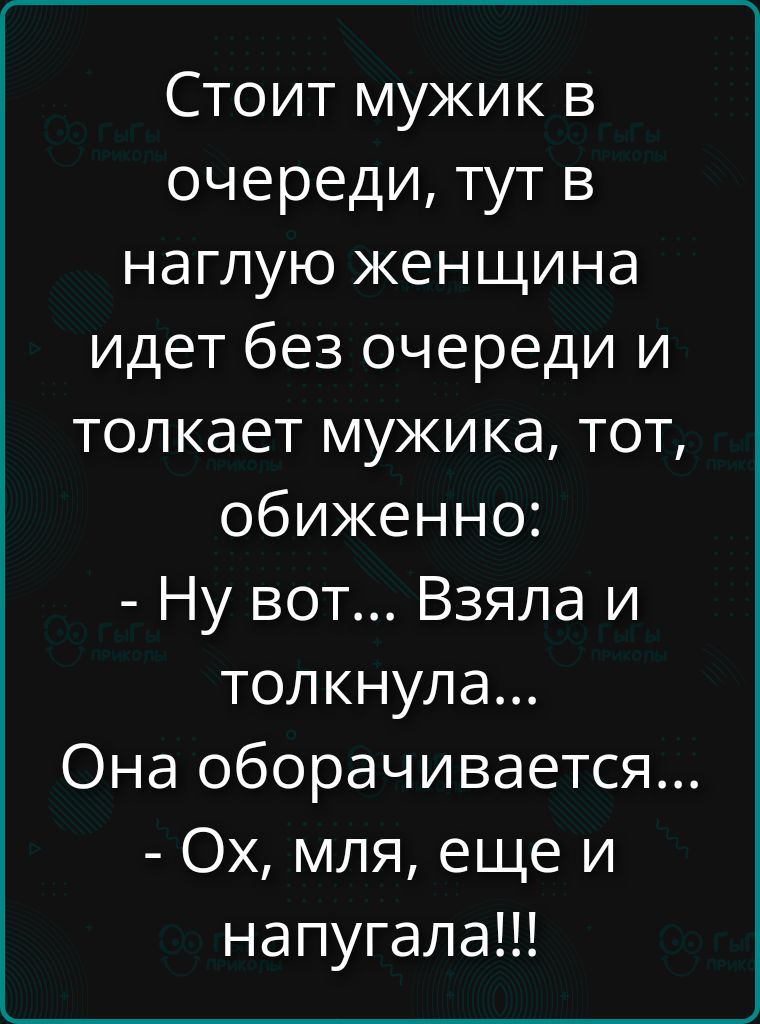 Стоит мужик в очереди, тут в наглую женщина идет без очереди и толкает мужика, тот, обиженно: - Ну вот... Взяла и толкнула... Она оборачивается... - Ох, мля, еще и напугала!!!