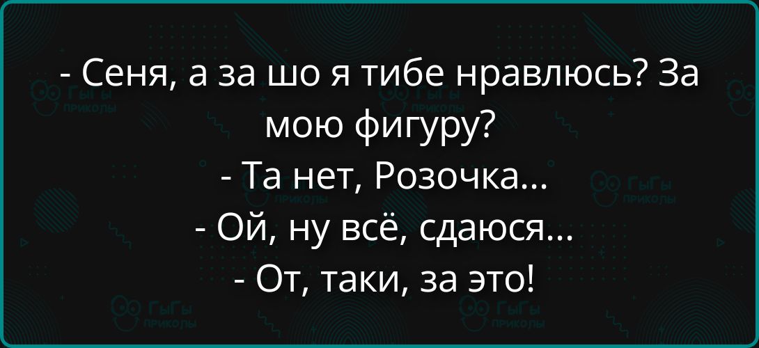 - Сеня, а за шо я тебе нравлюсь? За мою фигуру?\n- Та нет, Розочка...\n- Ой, ну всё, сдаюсь...\n- От, таки, за это!