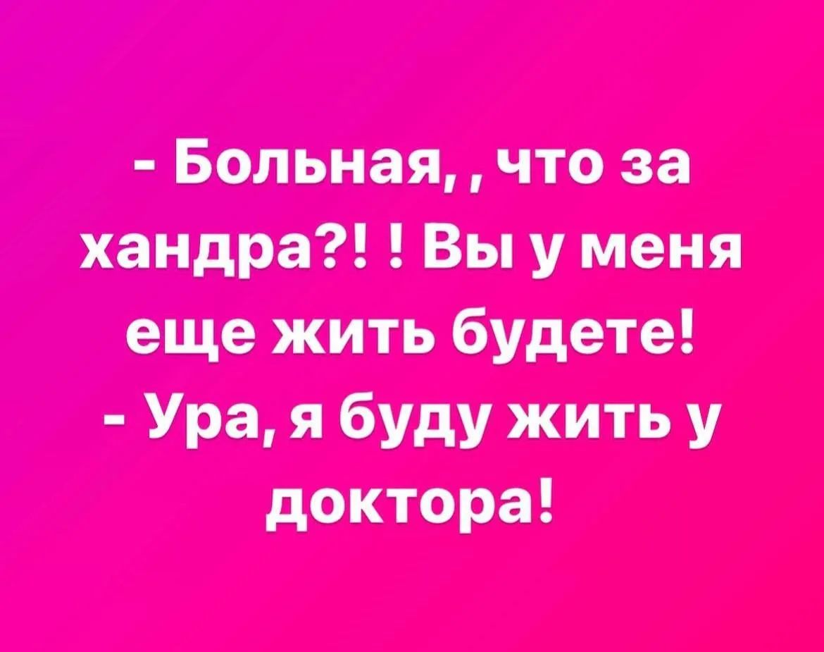 - Больная, что за хандра?! Вы у меня еще жить будете! - Ура, я буду жить у доктора!