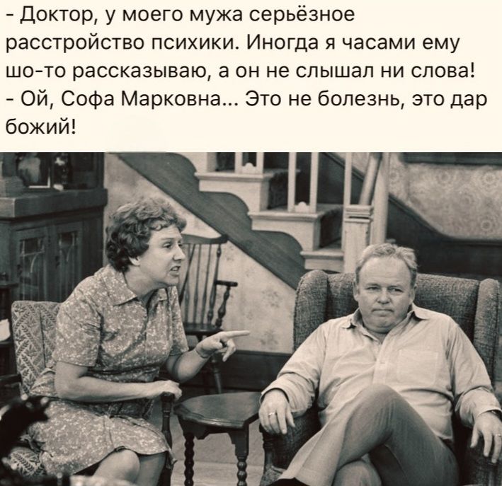 - Доктор, у моего мужа серьёзное расстройство психики. Иногда я часами ему шо‑то рассказываю, а он не слышал ни слова! - Ой, Софа Марковна... Это не болезнь, это дар божий!