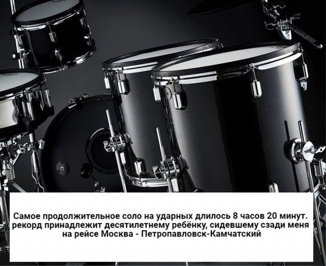 Самое продолжительное соло на ударных длилось 8 часов 20 минут. Рекорд принадлежит десятилетнему ребёнку, сидевшему рядом меня на рейсе Москва - Петропавловск-Камчатский.