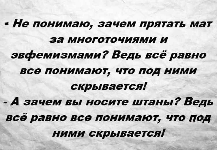 - Не понимаю, зачем прятать мат за многоточиями и эвфемизмами? Ведь всё равно все понимают, что под ними скрывается!
- А зачем вы носите штаны? Ведь всё равно все понимают, что под ними скрывается!