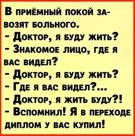 В приемный покой за‑возят больного. - Доктор, я буду жить? - Знакомое лицо, где я вас видел? - Доктор, я буду жить? - Где я вас видел?… - Доктор, я жить буду?! - Вспомнил! Я в переходе диплом у вас купил!