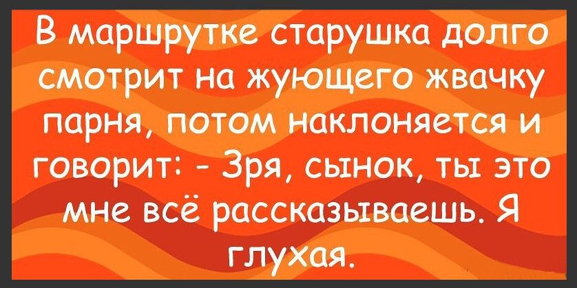 В маршрутке старушка долго смотрит на жующего жвачку парня, потом наклоняется и говорит: - Зря, сынок, ты это мне всё рассказываешь. Я глухая.