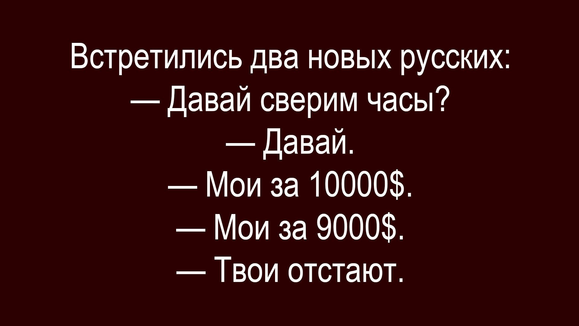 Встретились два новых русских:
— Давай сверим часы?
— Давай.
— Мои за 10000$.
— Мои за 9000$.
— Твои отстают.