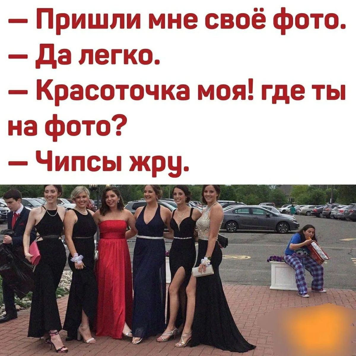 — Пришли мне своё фото. 
— Да легко. 
— Красоточка моя! где ты на фото? 
— Чипсы жру.
