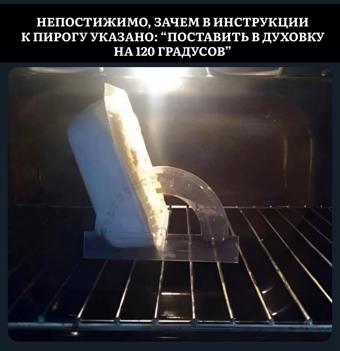 НЕПОСТИЖИМО, ЗАЧЕМ В ИНСТРУКЦИИ К ПИРОГУ УКАЗАНО: «ПОСТАВИТЬ В ДУХОВКУ НА 120 ГРАДУСОВ»