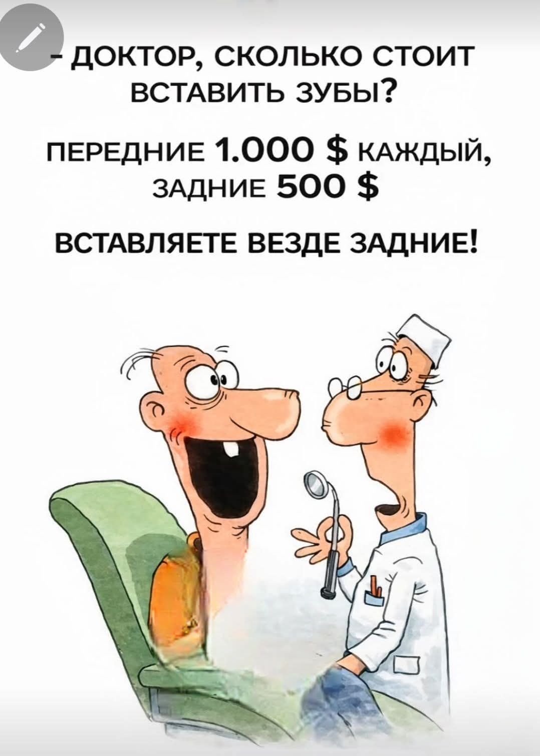 - ДОКТОР, СКОЛЬКО СТОИТ ВСТАВИТЬ ЗУБЫ?
ПЕРЕДНИЕ 1.000 $ КАЖДЫЙ, ЗАДНИЕ 500 $
ВСТАВЛЯЕТЕ ВЕЗДЕ ЗАДНИЕ!
