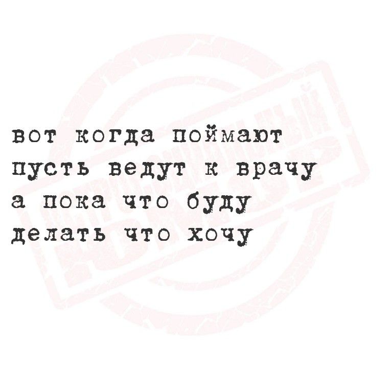 вот когда поймарт пусть ведут к врачу а пока что буду делать что хочу