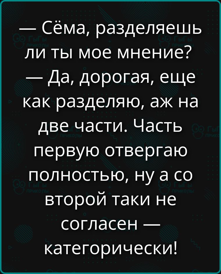 — Сёма, разделяешь ли ты мое мнение? — Да, дорогая, еще как разделяю, аж на две части. Часть первую отвергаю полностью, ну а со второй таки не согласен — категорически!