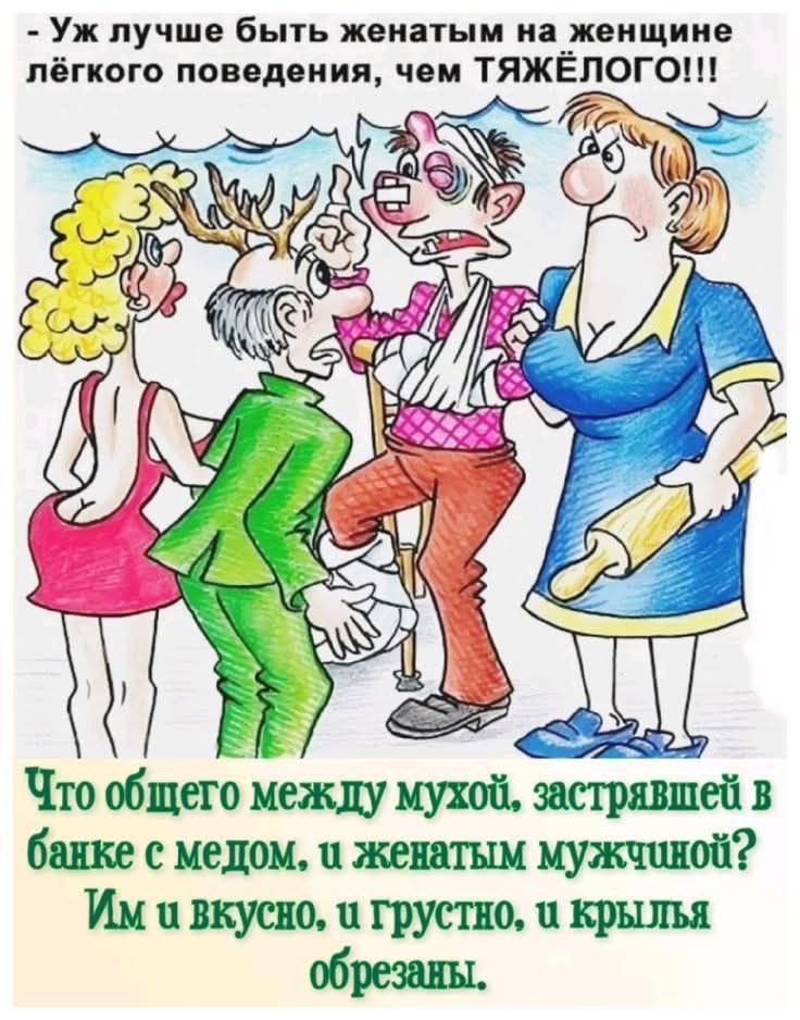 Уж лучше быть женатым на женщине лёгкого поведения, чем ТЯЖЕЛОГО!!!\nЧто общего между мухой, застрявшей в банке с медом, и женатым мужчиной? Им и вкусно, и грустно, и крылья обрезаны.
