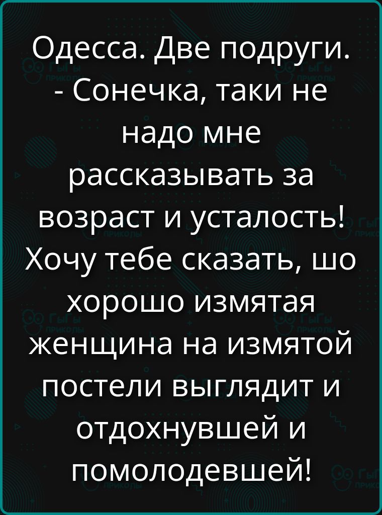Одесса. Две подруги. - Сонечка, таки не надо мне рассказывать за возраст и усталость! Хочу тебе сказать, что хорошо измятая женщина на измятой постели выглядит и отдохнувшей и помолодевшей!