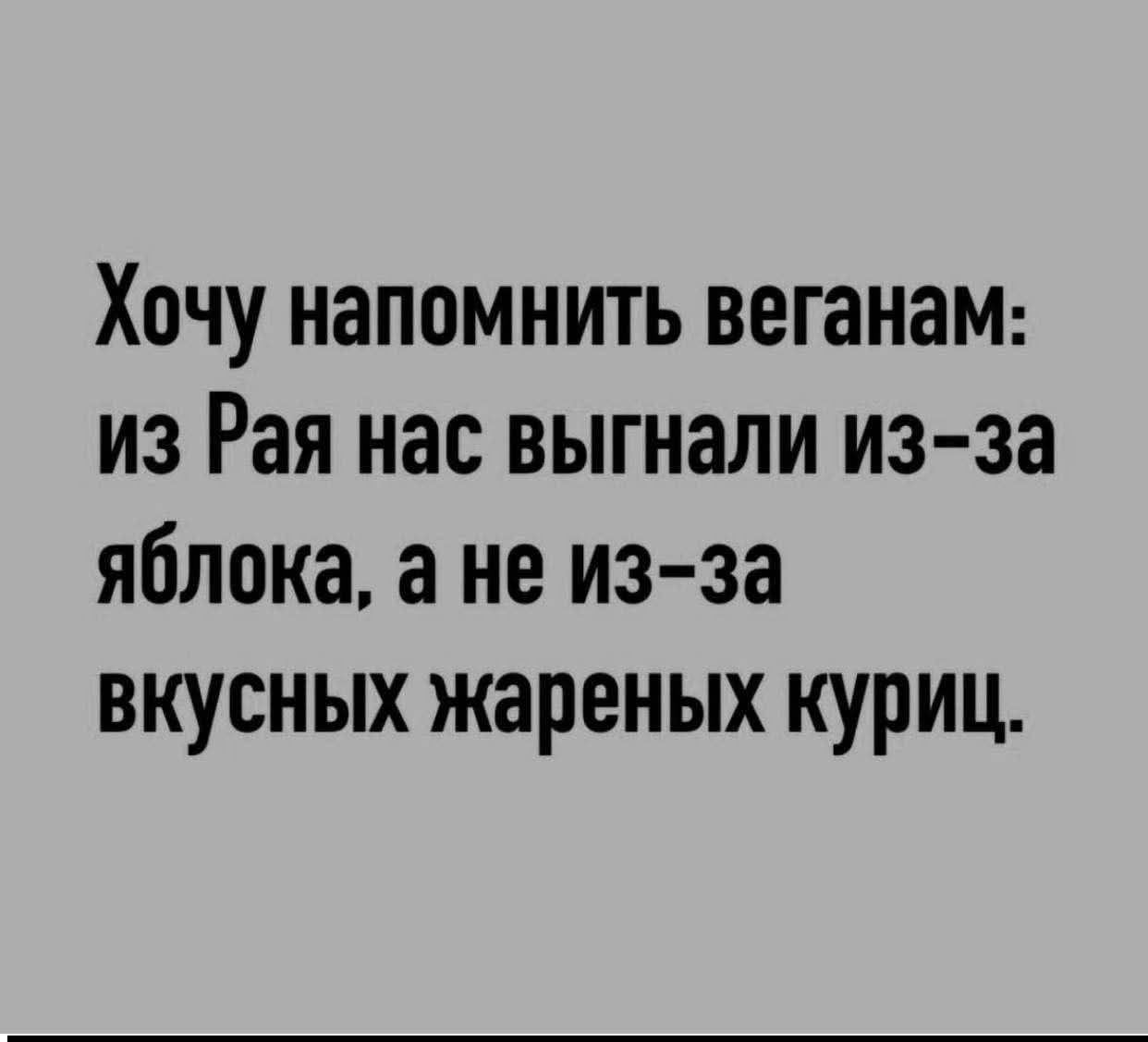 Хочу напомнить веганам: из Рая нас выгнали из-за яблока, а не из-за вкусных жаренных куриц.