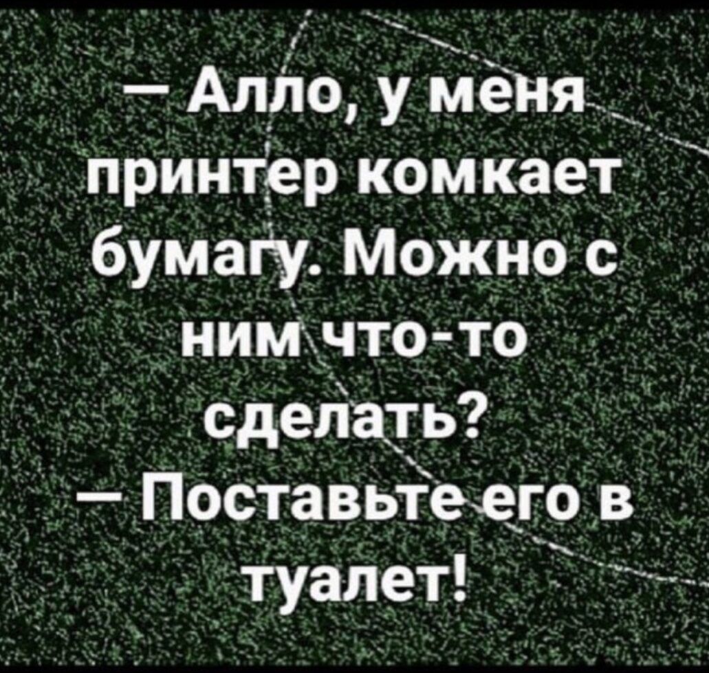 — Алло, у меня принтер комкает бумагу. Можно с ним что-то сделать?
— Поставьте его в туалет!
