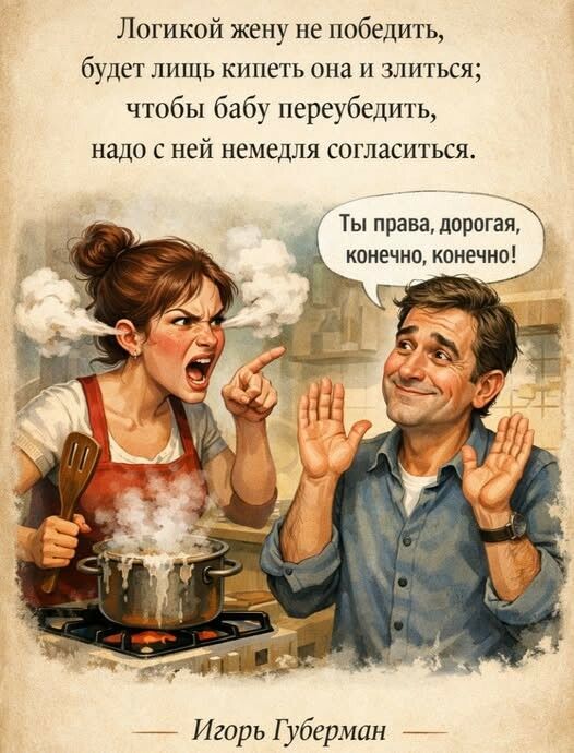 Логикой жену не победить, будет лишь кипеть она и злиться; чтобы бабу переубедить, надо с ней немедля согласиться.

Ты права, дорогая, конечно, конечно!

— Игорь Губерман
