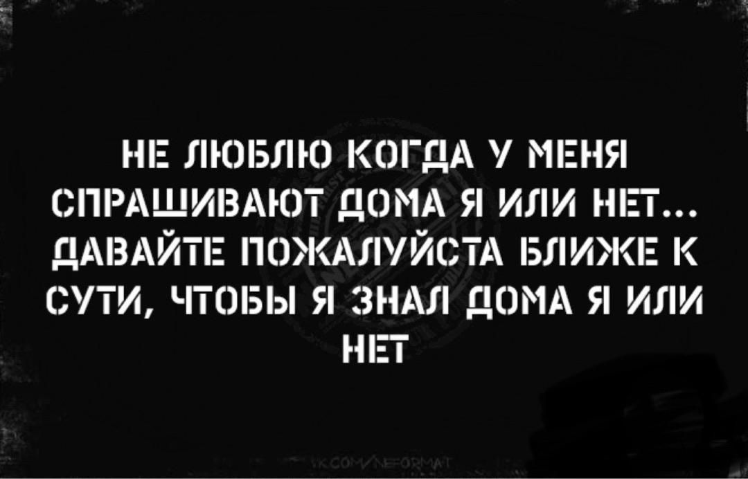 НЕ ЛЮБЛЮ КОГДА У МЕНЯ СПРАШИВАЮТ ДОМА Я ИЛИ НЕТ... ДАВАЙТЕ ПОКАЗАТЬ БЛИЖЕ К СУТИ, ЧТОБЫ Я ЗНАЛ ДОМА Я ИЛИ НЕТ