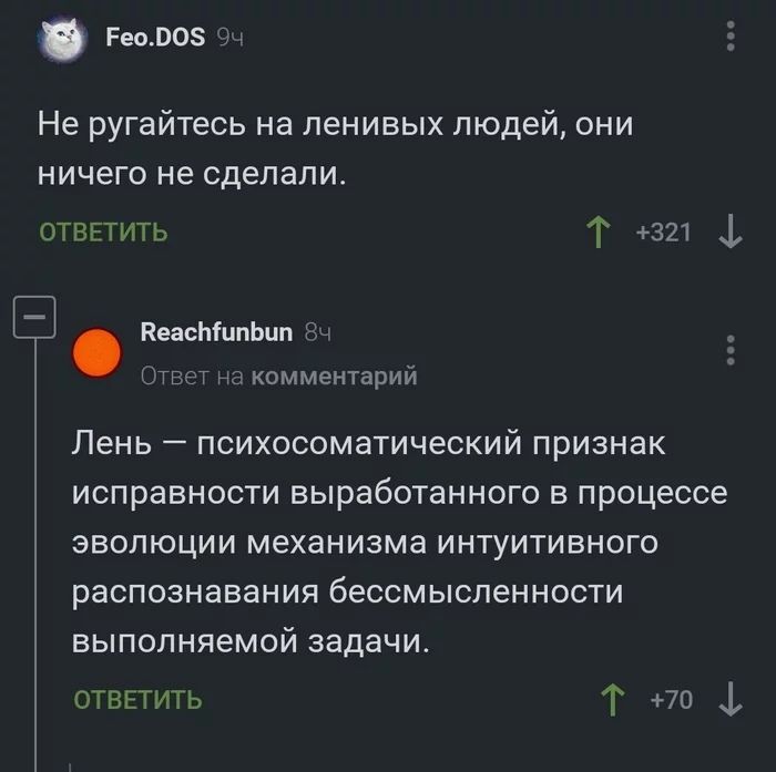 Не ругайтесь на ленивых людей, они ничего не сделали.\nОТВЕТИТЬ\nReachfunbun\nОтвет на комментарий\nЛень — психосоматический признак исправности выработанного в процессе эволюции механизма интуитивного распознавания бессмысленности выполняемой задачи.