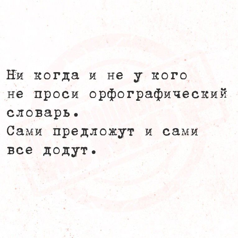 Ни когда и не у кого
не проси орфографический
словарь.
Сами предложут и сами
все дадут.