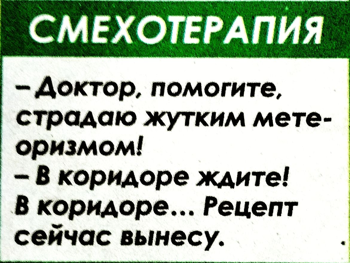 СМЕХОТЕРАПИЯ
-Доктор, помогите, страдаю жутким метеоризмом!
-В коридоре ждите! В коридоре... Рецепт сейчас вынесу.