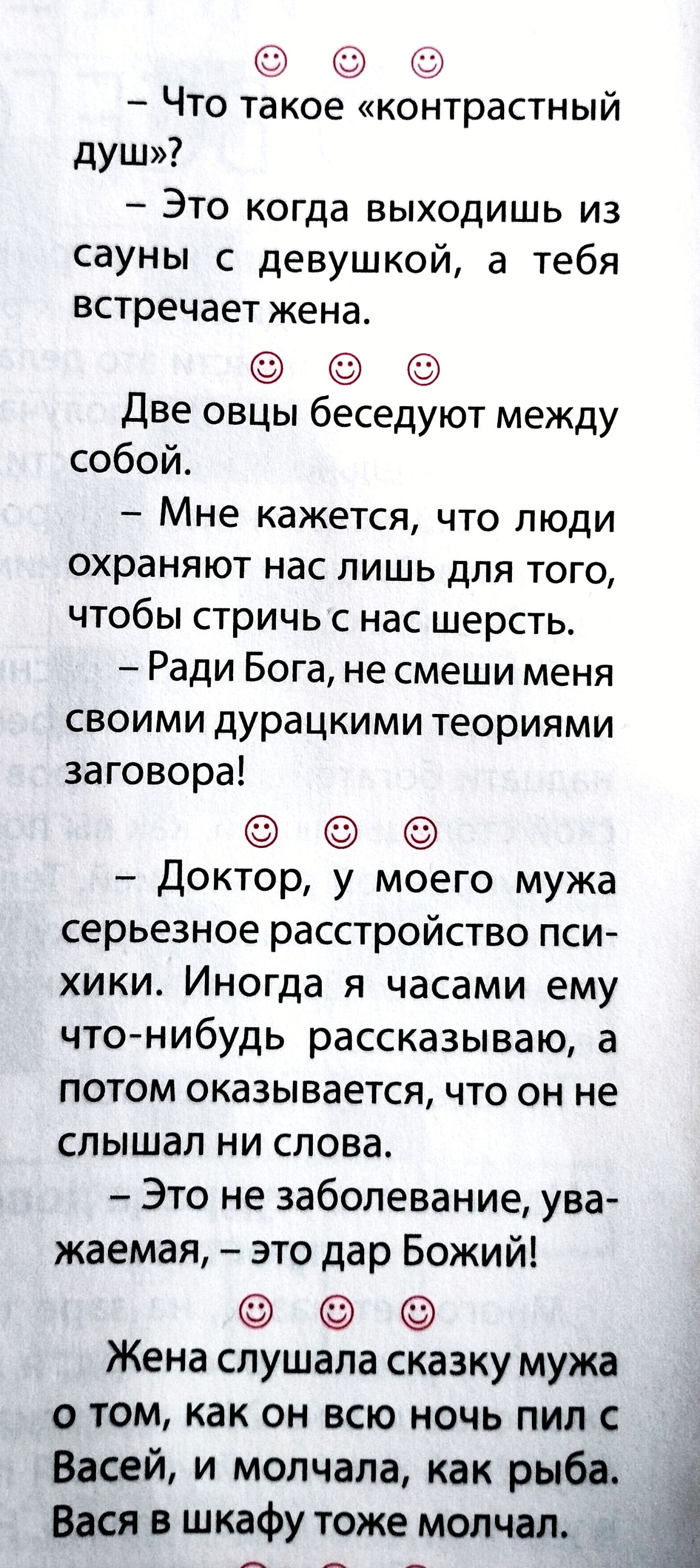 Что такое «контрастный душ»? – Это когда выходишь из сауны с девушкой, а тебя встречает жена. Две овцы беседуют между собой. – Мне кажется, что люди охраняют нас лишь для того, чтобы стричь с нас шерсть. – Ради Бога, не смеши меня своими дурацкими теориями заговора! – Доктор, у моего мужа серьезное расстройство психики. Иногда я часами ему что-нибу