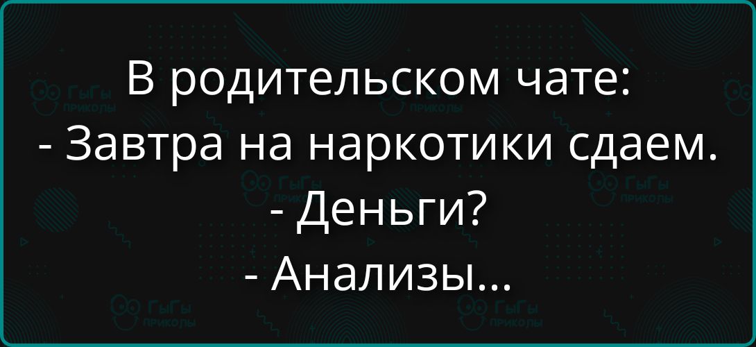 В родительском чате:
- Завтра на наркотики сдадем.
- Деньги?
- Анализы...