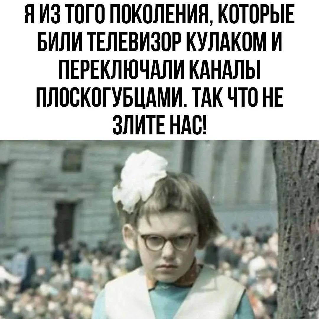Я из того поколения, которые били телевизор кулаком и переключали каналы плоскогубцами. Так что не злите нас!