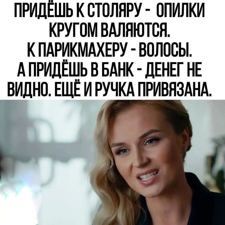 ПРИДЁШЬ К СТОЛЯРУ - ОПИЛКИ КРУГОМ ВАЛЯЮТСЯ. К ПАРИКМАХЕРУ - ВОЛОСЫ. А ПРИДЁШЬ В БАНК - ДЕНЕГ НЕ ВИДНО. ЕЩЁ И РУЧКА ПРИВЯЗАНА.