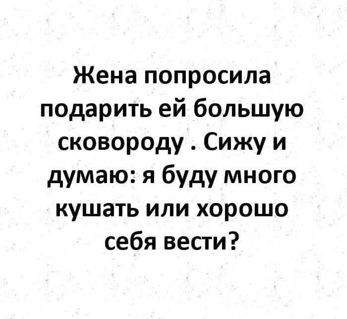 Жена попросила подарить ей большую сковороду . Сижу и думаю: я буду много кушать или хорошо себя вести?