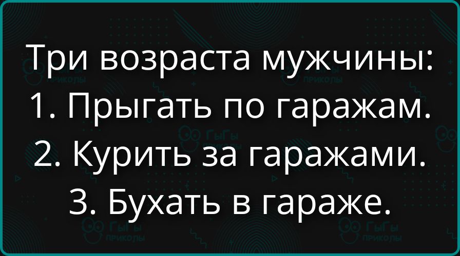 Три возраста мужчины: 1. Прыгать по гаражам. 2. Курить за гаражами. 3. Бухать в гараже.
