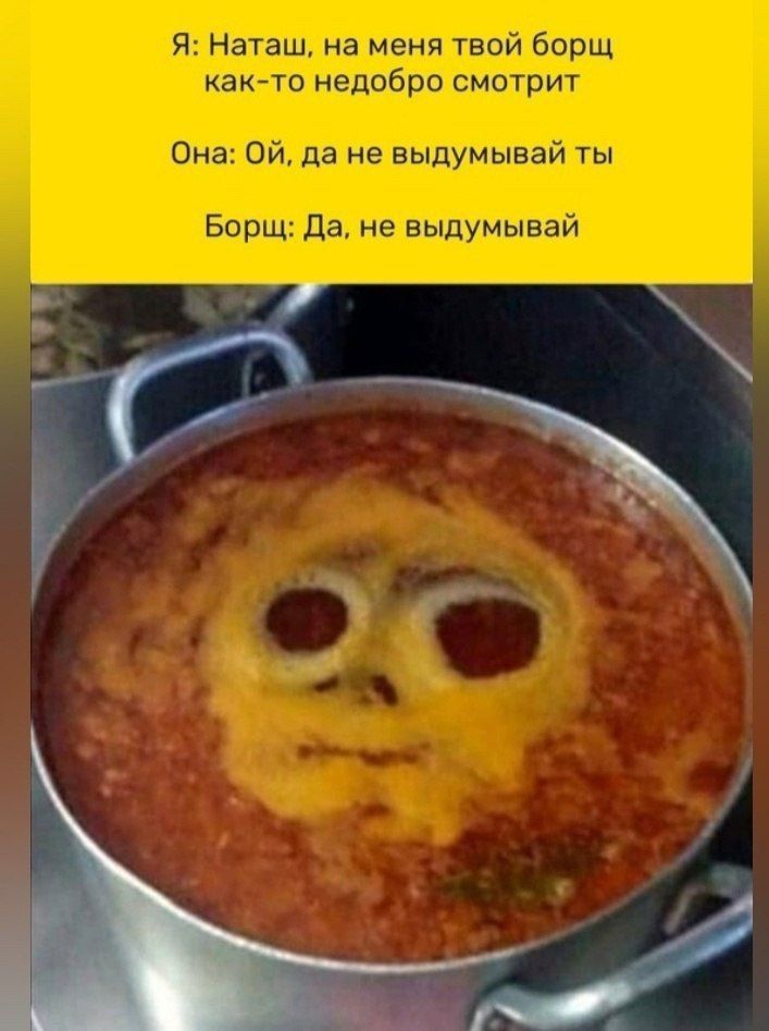 Я: Наташ, на меня твой борщ как-то недобрo смотрит
Она: Ой, да не выдумвай ты
Борщ: Да, не выдумвай