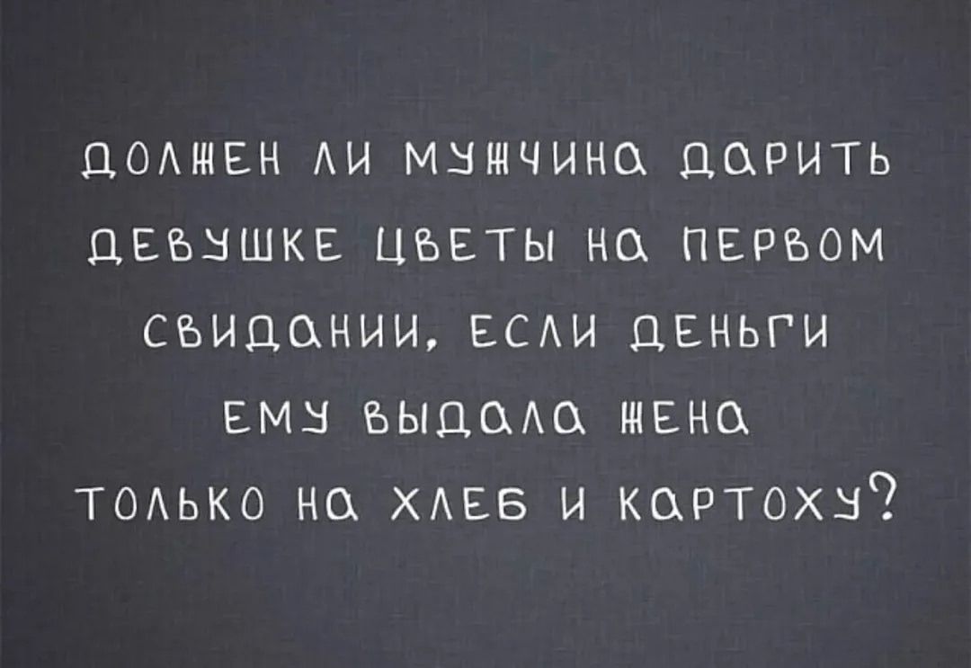 ДОЛЖЕН ЛИ МУЖЧИНА ДАРИТЬ ДЕВУШКЕ ЦВЕТЫ НА ПЕРВОМ СВИДАНИИ, ЕСЛИ ДЕНЬГИ ЕМУ ВЫДАЛА НЕНА ТОЛЬКО НА ХЛЕБ И КАРТОФУ?