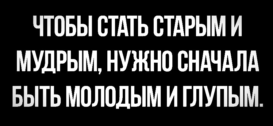 ЧТОБЫ СТАТЬ СТАРЫМ И МУДРЫМ, НУЖНО СНАЧАЛА БЫТЬ МОЛОДЫМ И ГЛУПЫМ.
