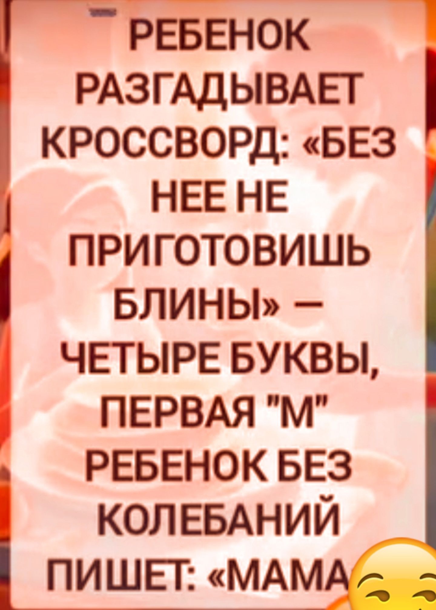 РЕБЕНОК РАЗГАДЫВАЕТ КРОССВОРОД: «БЕЗ НЕЕ НЕ ПРИГОТОВИШЬ БЛИНЫ» — ЧЕТЫРЕ БУКВЫ, ПЕРВАЯ «М» РЕБЕНОК БЕЗ КОЛЕБАНИЙ ПИШЕТ: «МАМА»
