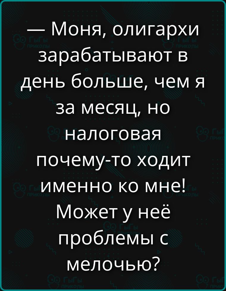 — Моня, олигархи зарабатывают в день больше, чем я за месяц, но налоговая почему-то ходит именно ко мне! Может у неё проблемы с мелочью?