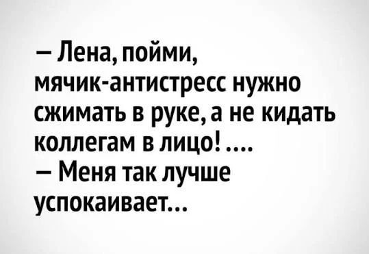 - Лена, пойми, мячик-антистресс нужно сжимать в руке, а не кидать коллегам в лицо! ....
- Меня так лучше успокаивает..