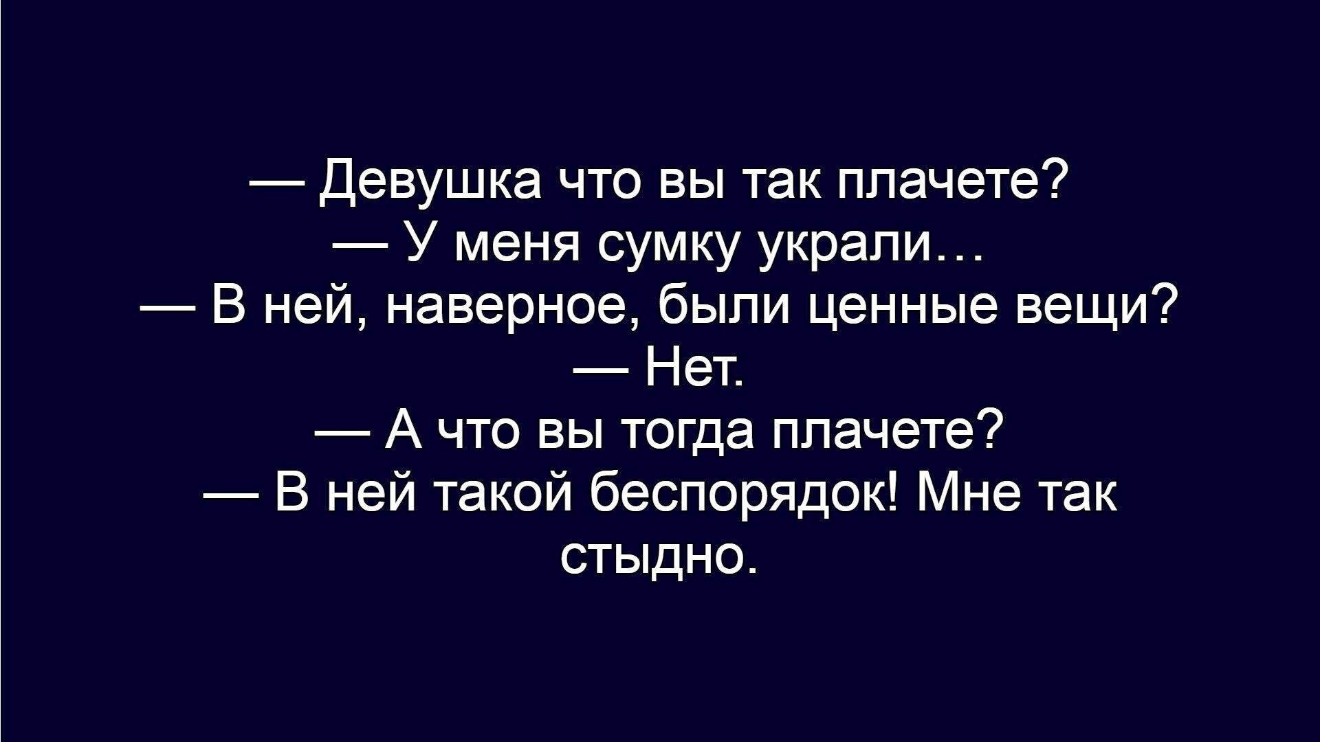 — Девушка что вы так плачете?
— У неё сумку украли...
— В ней, наверное, были ценные вещи?
— Нет.
— А что вы тогда плачете?
— В ней такой беспорядок! Мне так стыдно.