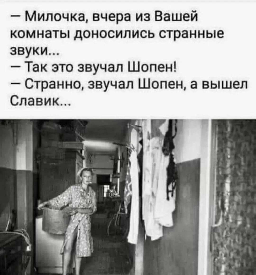 - Милочка, вчера из Вашей комнаты доносились странные звуки...
- Так это звучал Шопен!
- Странно, звучал Шопен, а вышел Славик...