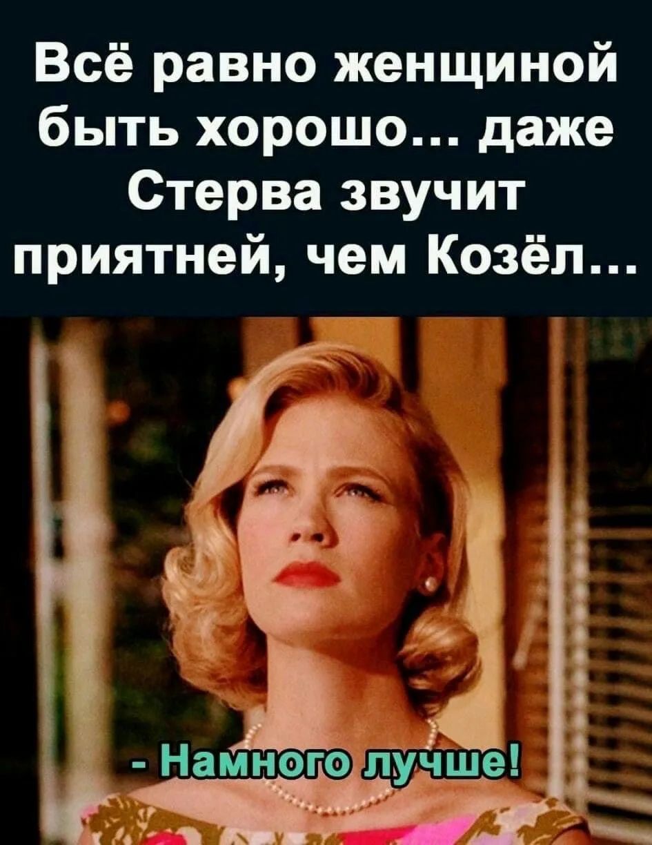 Всё равно женщиной быть хорошо... даже Стерва звучит приятнее, чем Козёл...\n- Намного лучше!