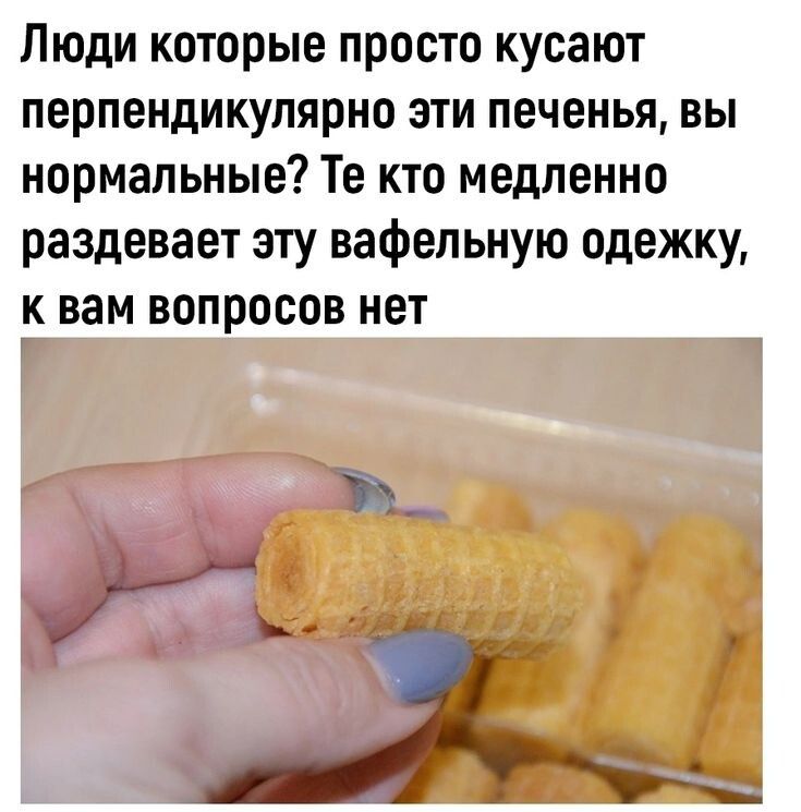 Люди которые просто кусают перпендикулярно эти печенья, вы нормальные? Те кто медленно раздевает эту вафельную одежку, к вам вопросов нет