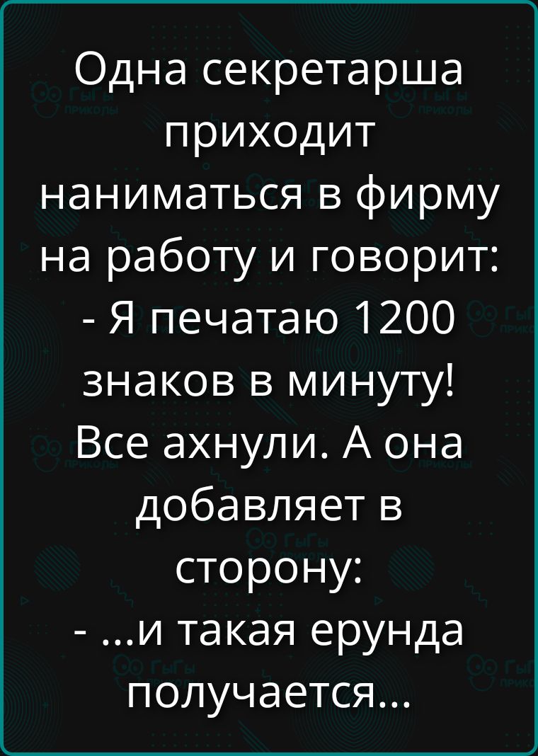 Одна секретарша приходит на работу и говорит: - Я печатаю 1200 знаков в минуту! Все ахнули. А она добавляет в сторону: - ...и такая ерунда получается...