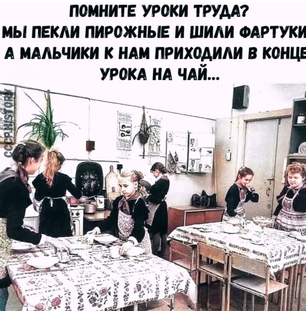 Помните уроки труда? Мы пекли пирожные и шили фартуки, а мальчики к нам приходили в конце урока на чай...