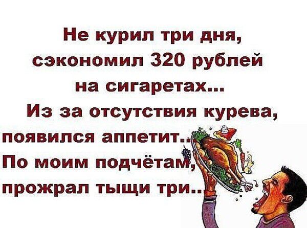 Не курил три дня, сэкономил 320 рублей на сигаретах... Из за отсутствия курева, появился аппетит... По моим подчётам, прожрал тыщи три..