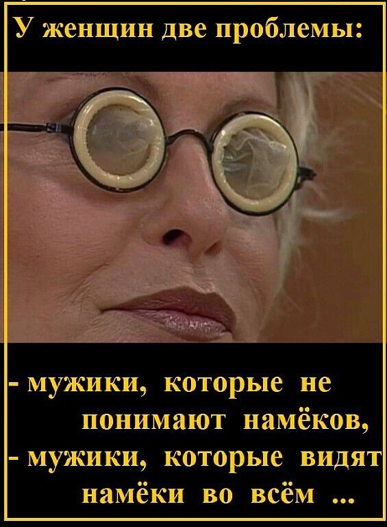 У женщины две проблемы:
- мужики, которые не понимают намёков,
- мужики, которые видят намёки во всём ...