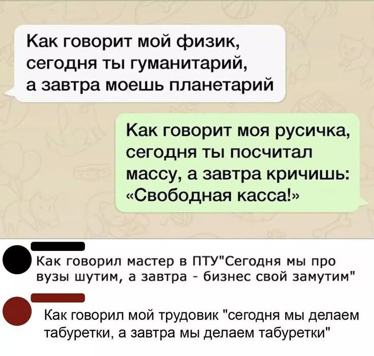 Как говорит мой физик, сегодня ты гуманитарий, а завтра моешь планетарий
Как говорит моя русичка, сегодня ты посчитаешь массу, а завтра кричишь: «Свободная касса!»
Как говорил мастер в ПТУ: 