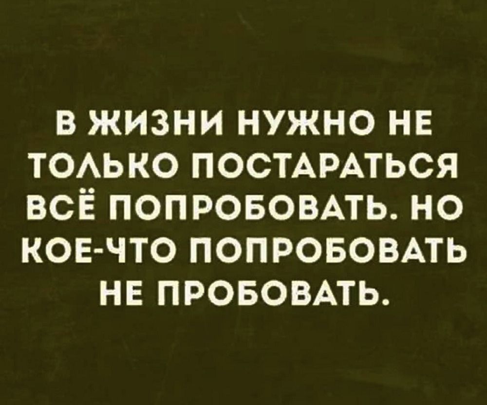 В жизни нужно не только пытаться всё попробовать. Но кое-что попробовать не пробовать.